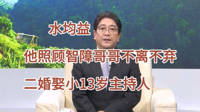 水均益,他照顾智障哥哥不离不弃,二婚娶小13岁主持人,如今他过得怎么样呢