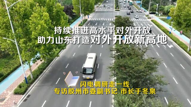 闪电调研走一线|专访胶州市委副书记 市长于冬泉:持续推进高水平对外开放 助力山东打造对外开放新高地