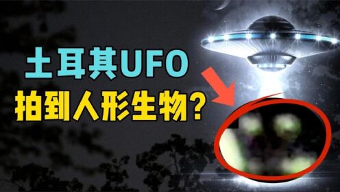 土耳其真实UFO视频，人形生物还在走动，真的发现地外文明了？