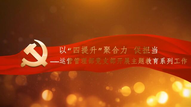 以“四提升”聚合力 促担当——运营管理部党支部开展主题教育系列工作