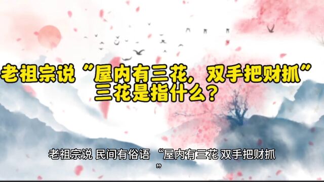 老祖宗说“屋内有三花,双手把财抓”三花是指什么?