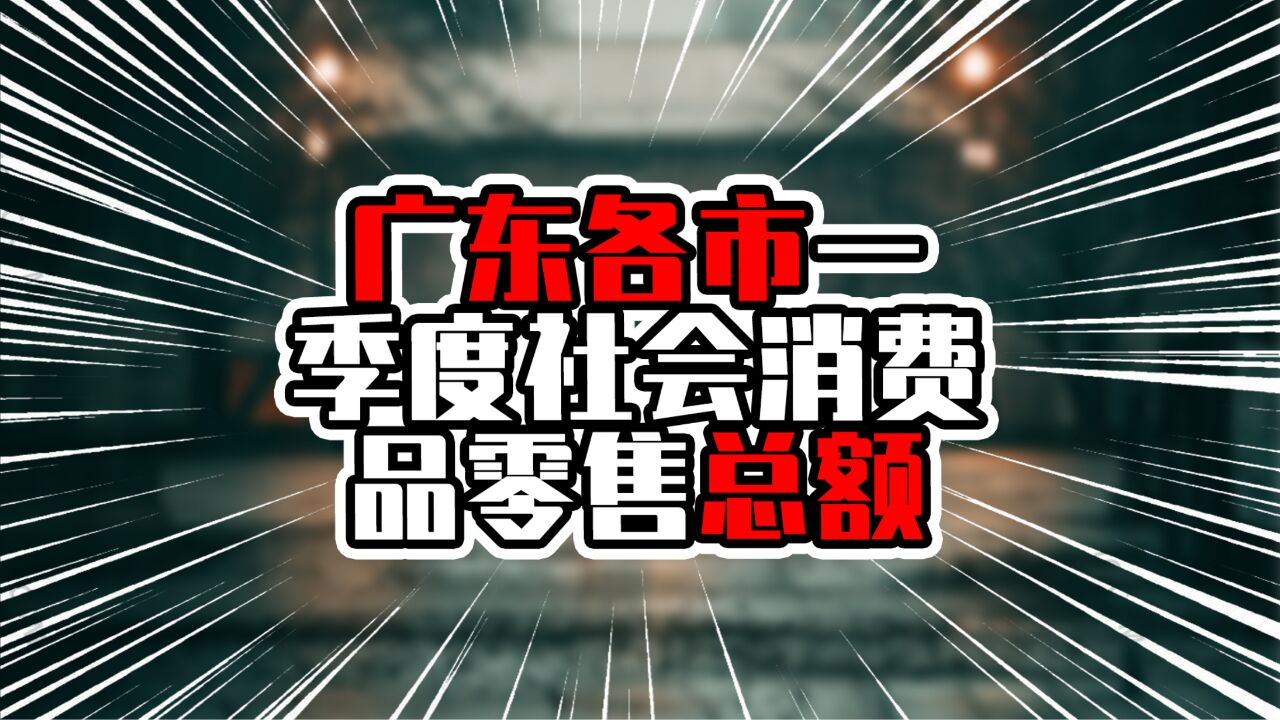 广东各市一季度社会消费品零售总额,深圳增长超10%,揭阳超珠海