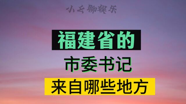 福建省九个市的市委书记,都来自哪里,你们认识几个