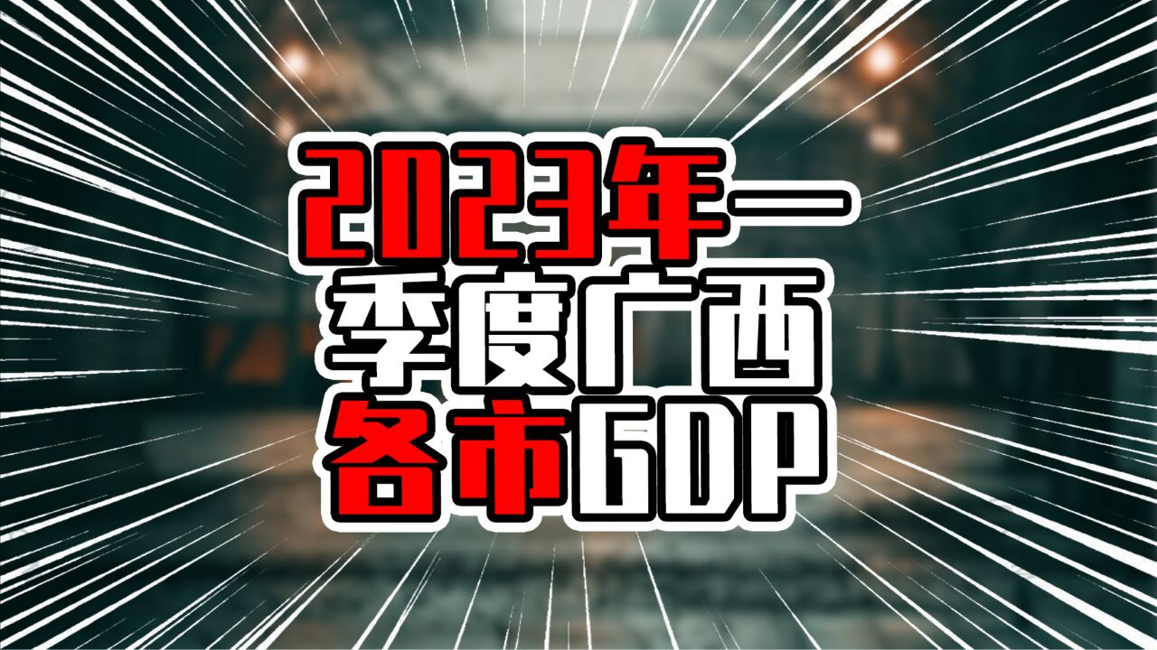 2023年一季度广西各市GDP,南宁破1300亿元,柳州增量低于桂林