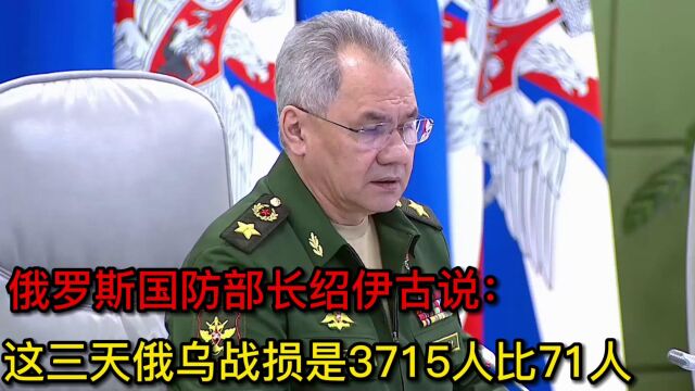 俄罗斯国防部长绍伊古说:这三天俄乌战损是3715人比71人