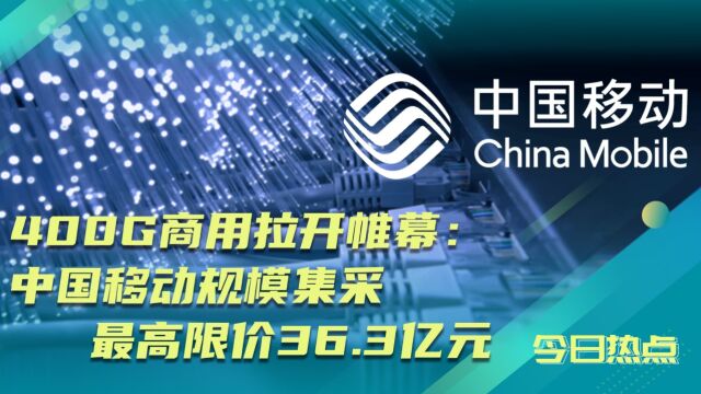 400G商用拉开帷幕!中国移动规模集采最高限价36.3亿元