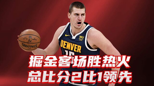 掘金客场战胜热火,总比分2比1领先,NBA总决赛再添