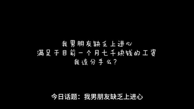 今日话题:我男朋友缺乏上进心,满足于目前一个月七千块钱的工资,我该分手么?