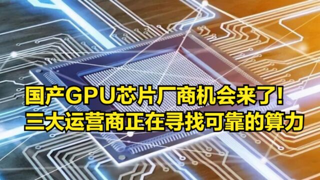 国产GPU芯片厂商机会来了!三大运营商正在寻找可靠的算力