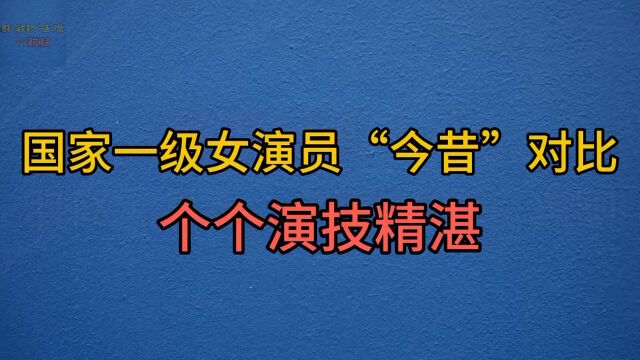 盘点国家一级女演员,今昔对比,个个演技精湛实力非凡