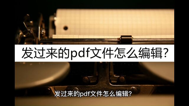 发过来的pdf文件怎么编辑?了解一下这几种编辑方法