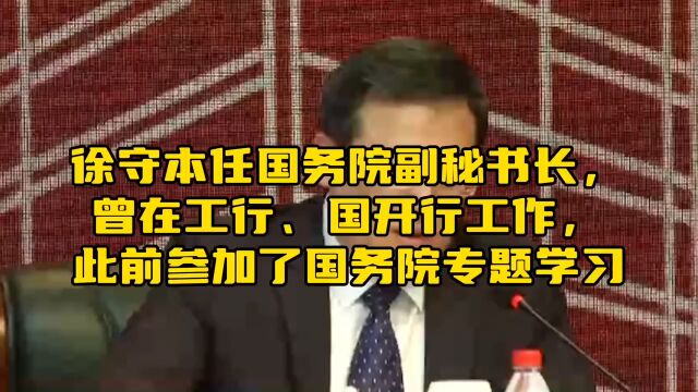 徐守本任国务院副秘书长,曾在工行、国开行工作,此前参加了国务院专题学习