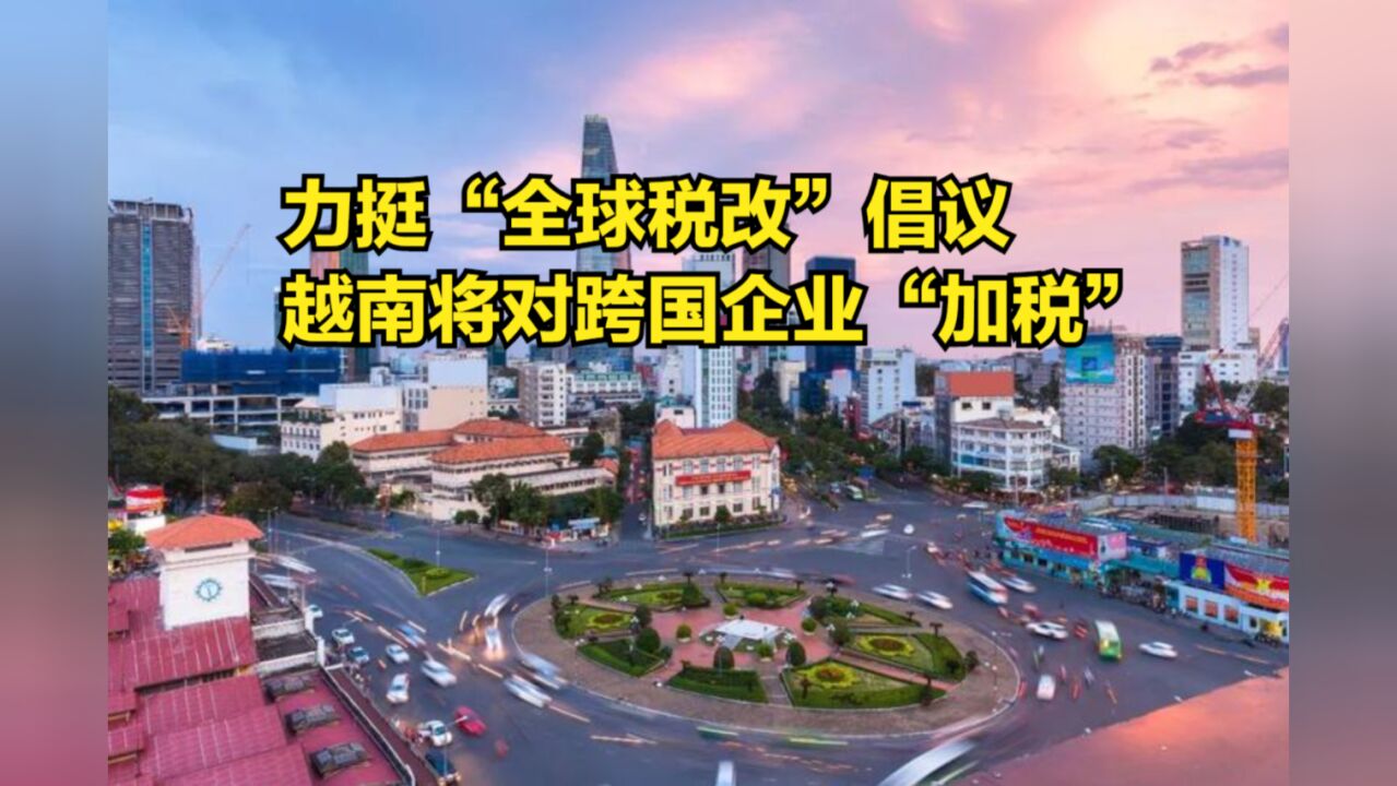 力挺“全球税改”倡议,越南将对跨国企业“加税”,有何影响?