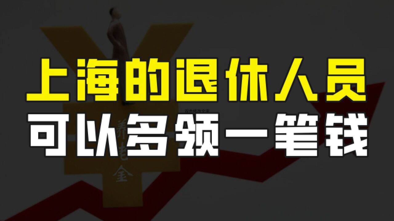 上海的退休人员又有好消息了,满足条件的,可以多领一笔养老钱