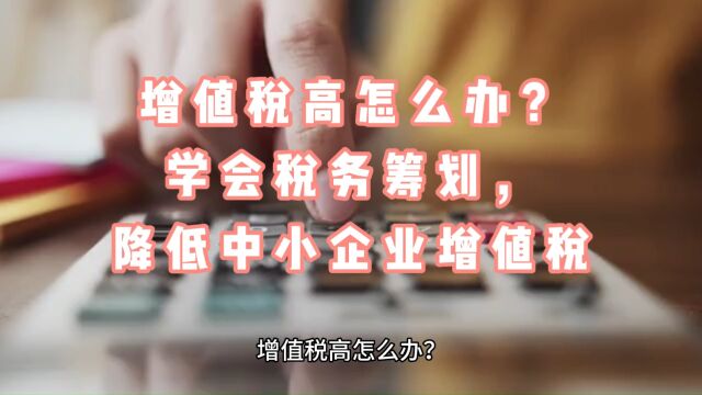 增值税高怎么办?学会税务筹划,降低中小企业增值税