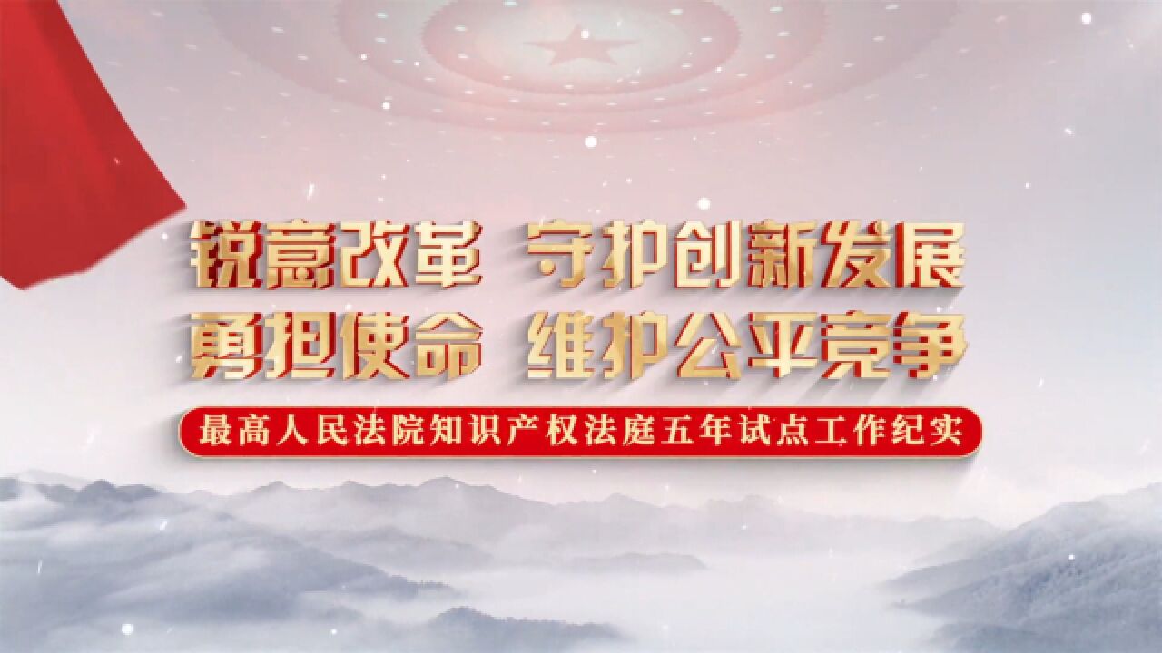 锐意改革 守护创新发展 勇担使命 维护公平竞争——最高人民法院知识产权法庭五年试点工作纪实