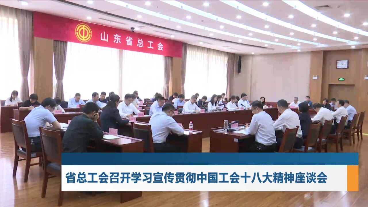 省总工会召开学习宣传贯彻中国工会十八大精神座谈会