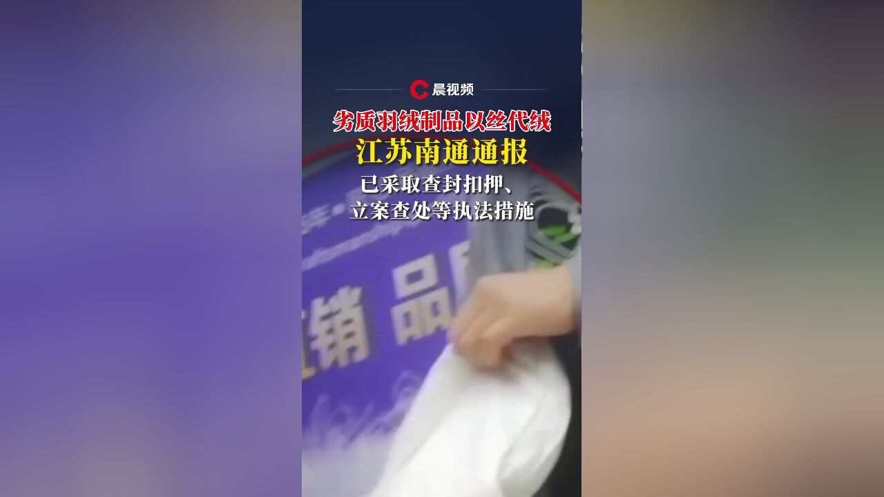 劣质羽绒制品以丝代绒,江苏南通通报:已采取查封扣押、立案查处等执法措施