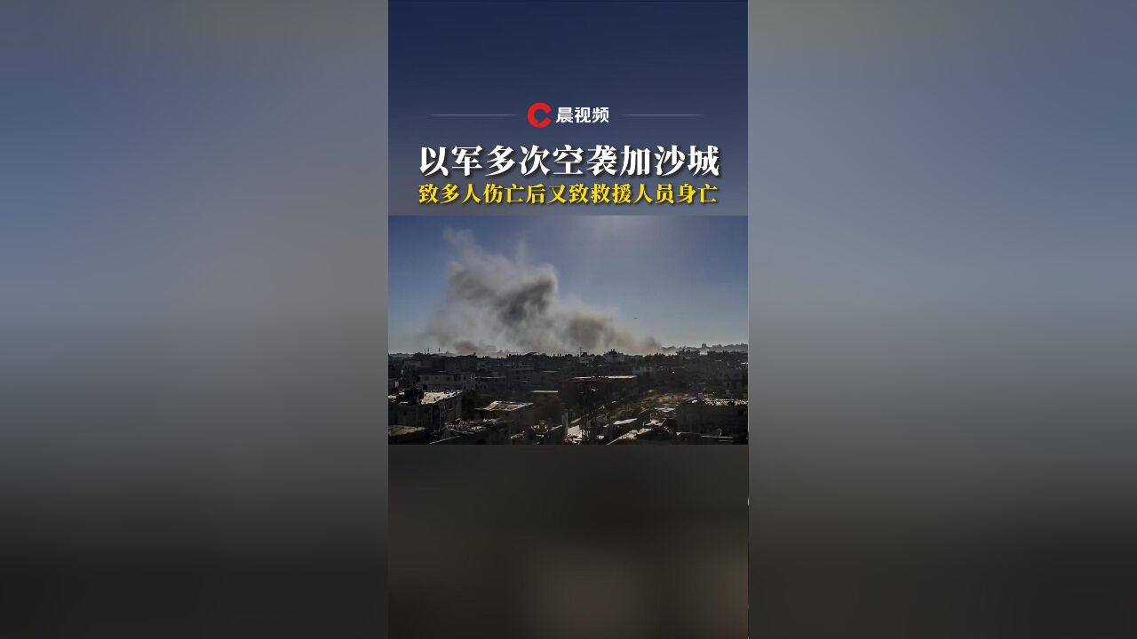 以军多次空袭加沙城,致多人伤亡后又致救援人员身亡