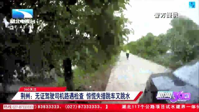 360关注 荆州:无证驾驶司机路遇检查 惊慌失措跳车又跳水