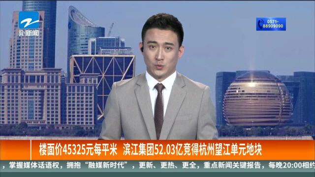 楼面价45325元每平米 滨江集团52.03亿竞得杭州望江单元地块