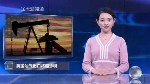 美国油气出口将超沙特,全球能源格局正在发生变化