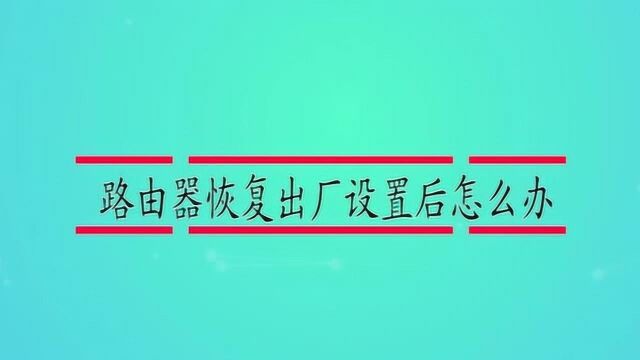 路由器恢复出厂设置后怎么办