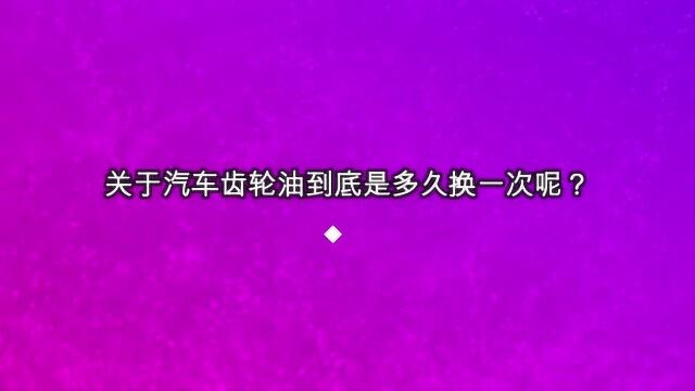 关于汽车齿轮油到底是多久换一次呢?