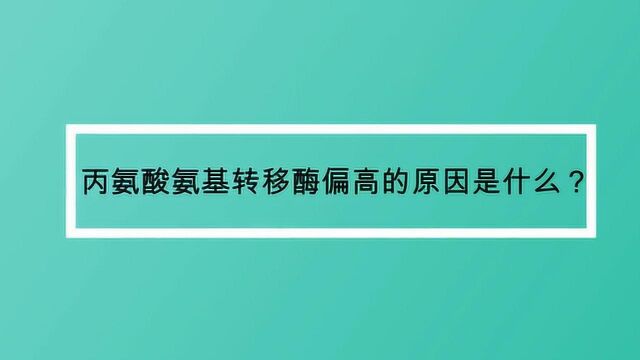 丙氨酸氨基转移酶偏高的原因是什么?