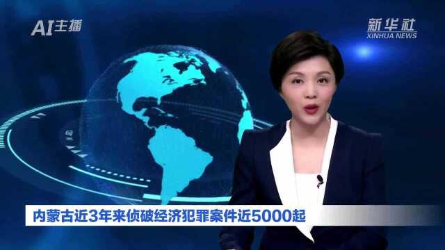 AI合成主播|内蒙古近3年来侦破经济犯罪案件近5000起