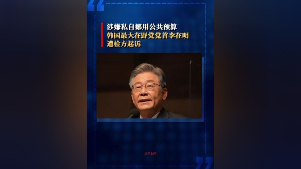 涉嫌私自挪用公共预算,韩国最大在野党党首李在明遭检方起诉