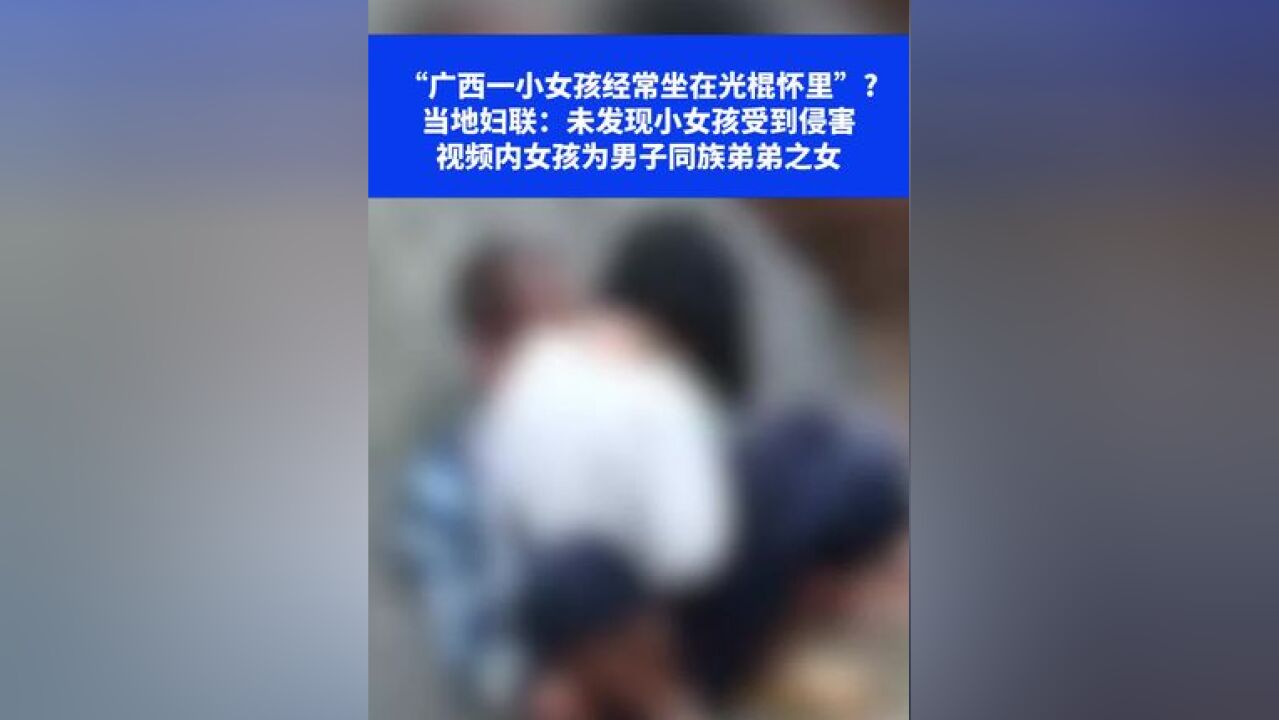 “广西一小女孩经常坐在光棍怀里”?当地妇联:未发现小女孩受到侵害,视频内女孩为男子同族弟弟之女