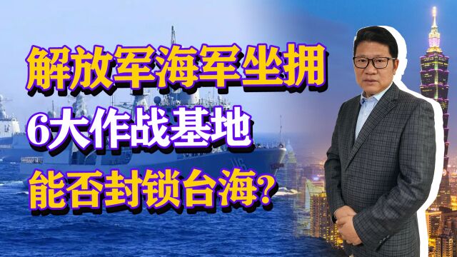 解放军海军坐拥6大作战基地,分管不同海域,能否封锁台海?