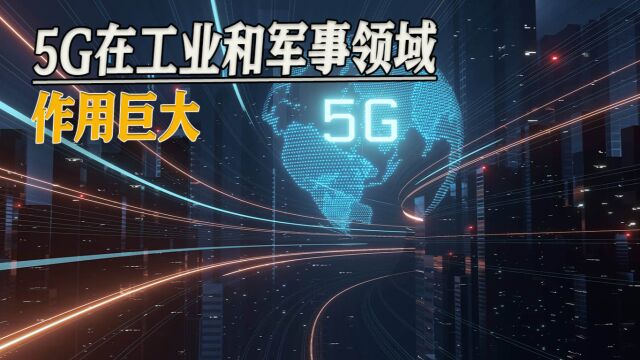 高数据率、低延迟、海量连接,5G在工业和军事领域作用巨大