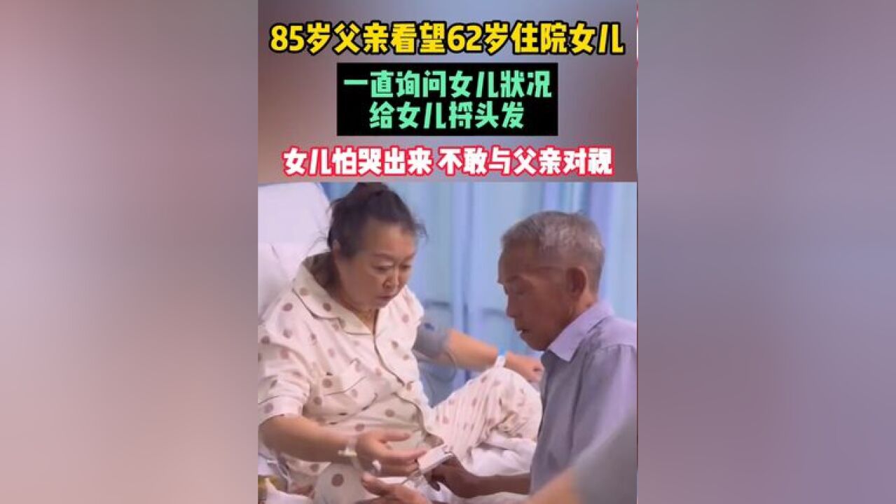 85岁父亲看望62岁住院女儿,一直询问女儿状况,给女儿捋头发,女儿怕哭出来,不敢与父亲对视