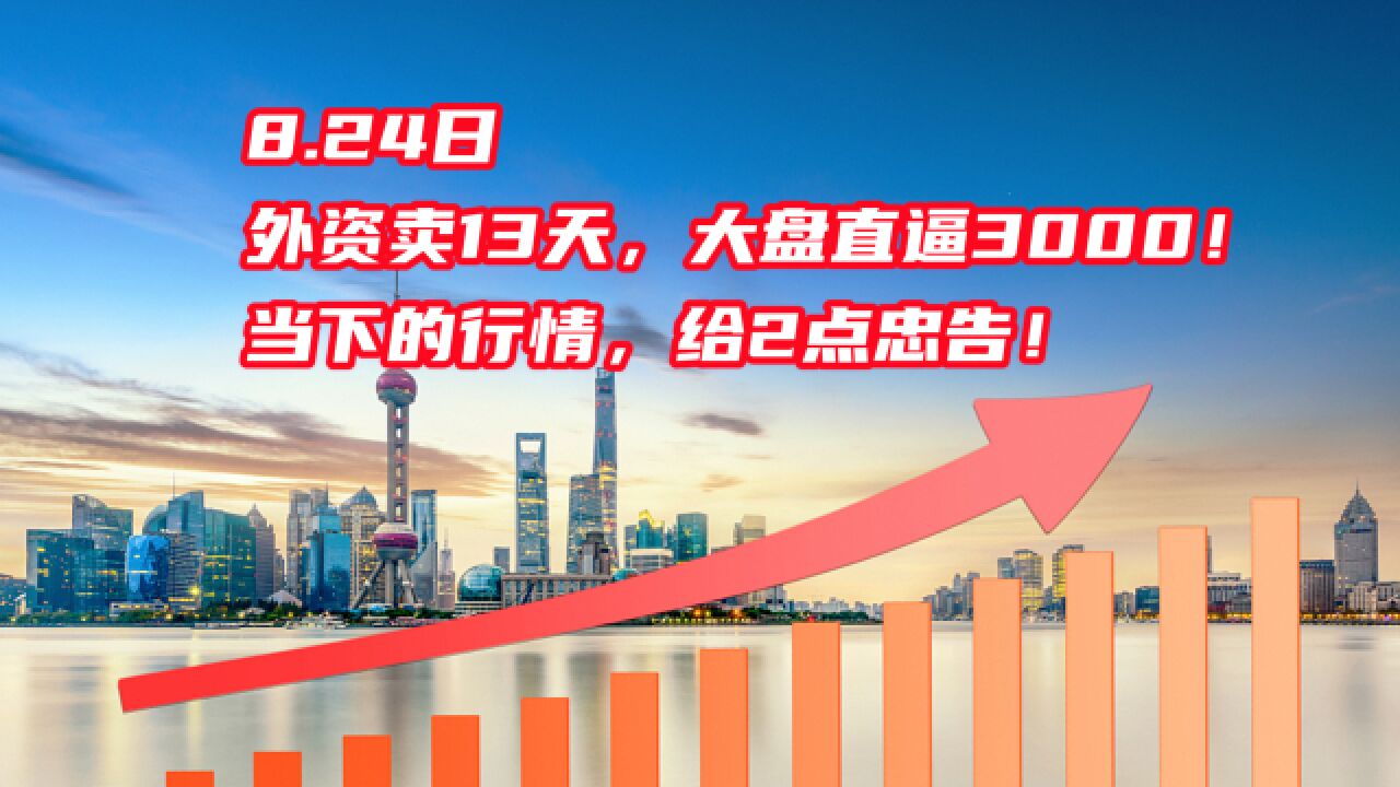 8.24日,外资卖13天,大盘直逼3000!当下的行情,给2点忠告!