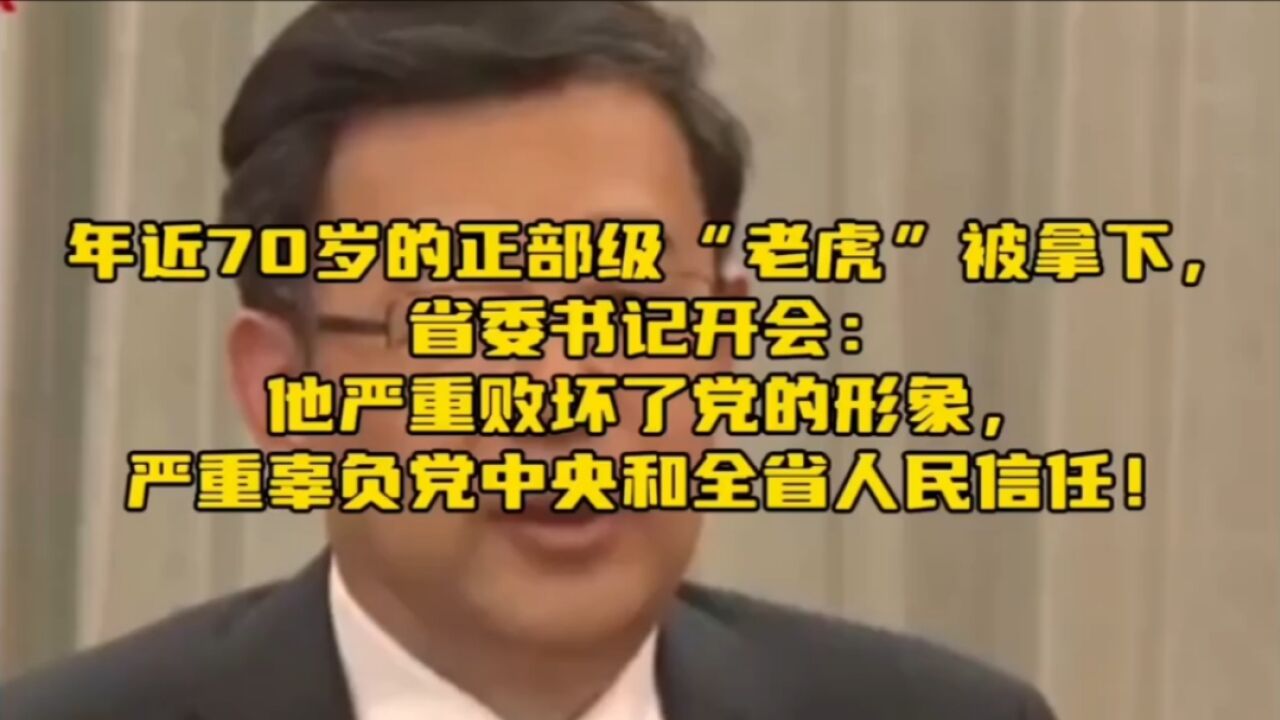 年近70岁的正部级“老虎”被拿下,省委书记开会:他严重败坏了党的形象,严重辜负党中央