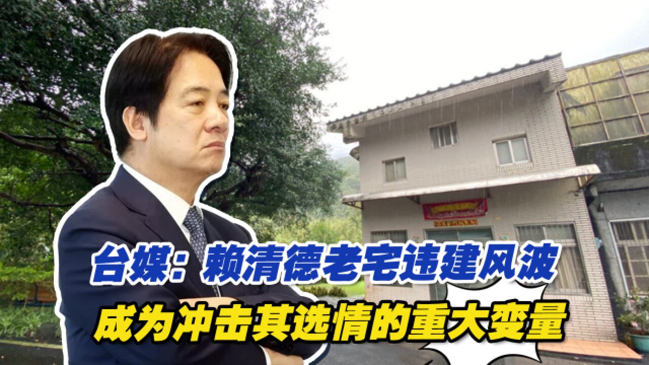 台媒:赖清德老宅违建风波,成为冲击民进党选情的重大变量