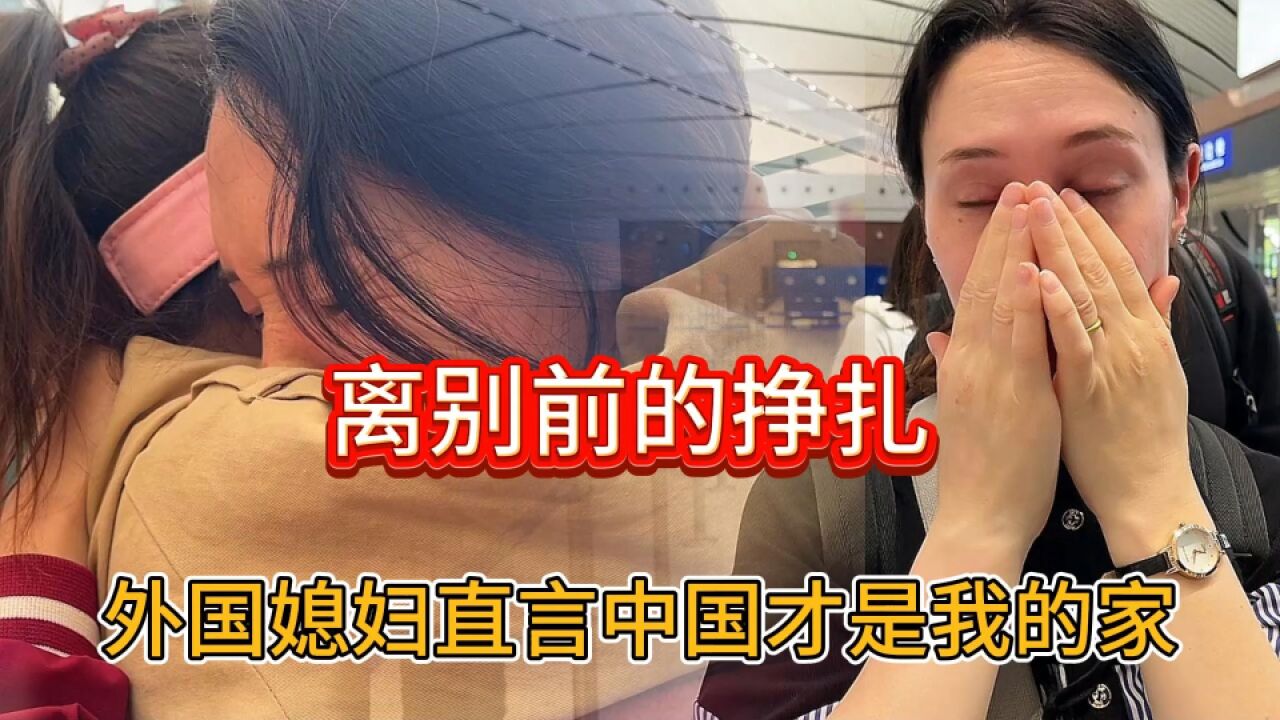 离别前的挣扎,外国媳妇直言中国才是我的家.