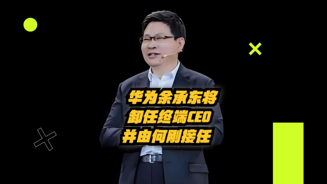 华为余承东将卸任华为终端CEO,并由何刚接任