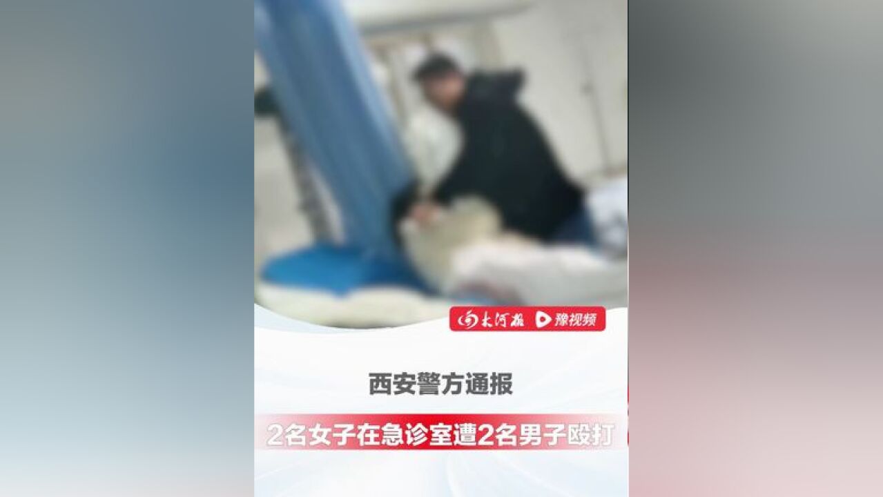 12月28日,陕西西安,2名女子在急诊救治却被2名陪同男子殴打 ,西安警方通报:未接到报警,正核实情况,并依法进行调查处置