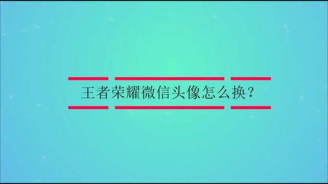 王者荣耀微信头像怎么换?