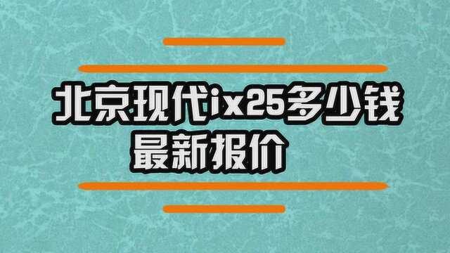 北京现代ix25多少钱最新报价