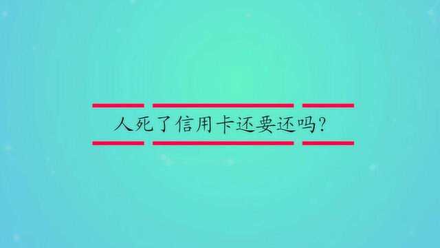 人死了信用卡还要还吗?