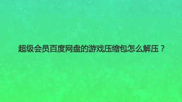 超级会员百度网盘的游戏压缩包怎么解压?