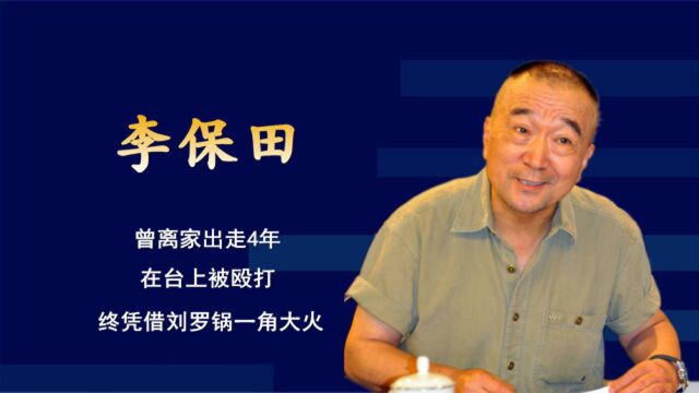 李保田:曾离家出走4年,在台上被殴打,终凭借刘罗锅一角大火