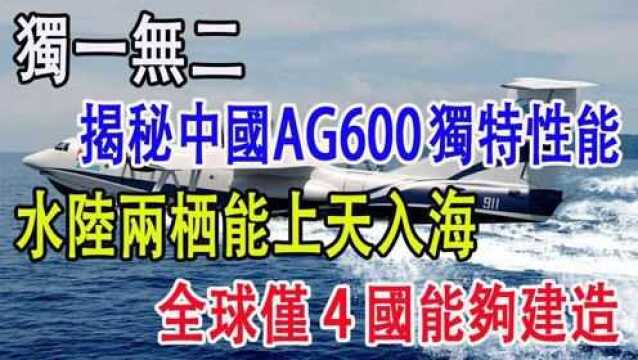 独一无二,揭秘中国AG600独特性能,水陆两栖能上天入海,全球仅4国能够建造