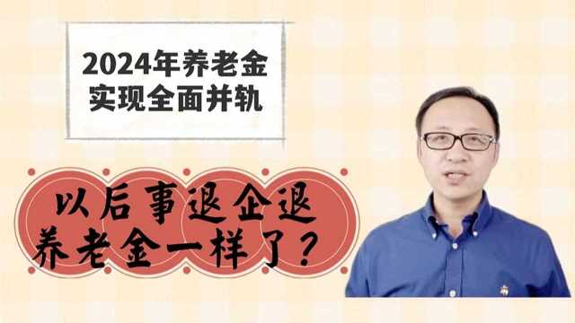 2024年养老金实现全面并轨,以后事退企退养老金一样了?