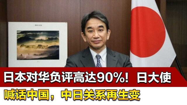 日本对华负评高达90%!日大使喊话中国,中日关系再生变