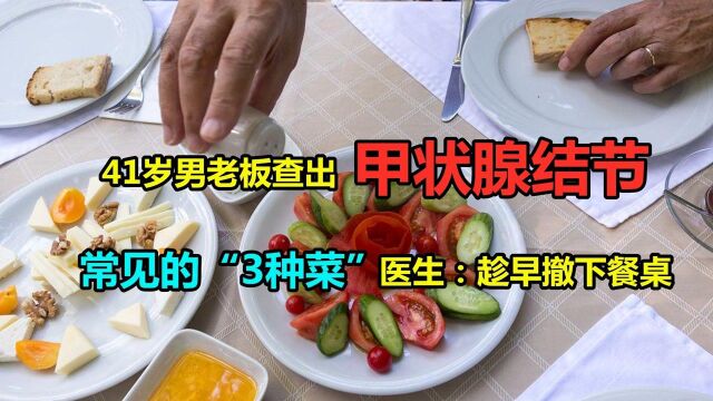 41岁男老板查出甲状腺结节,常见的“3种菜”,医生:趁早撤下餐桌